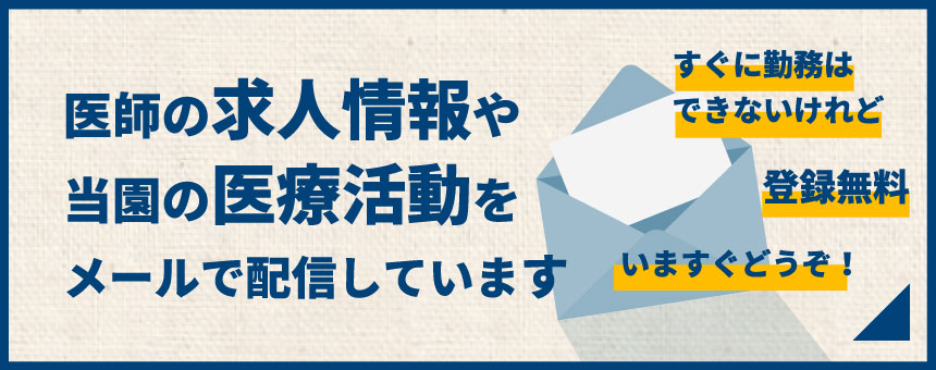 医師の求人情報や当園の医療活動をメールで配信しています　すぐに勤務はできないけれど　登録無料　いますぐどうぞ！