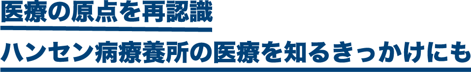 医療の原点を再認識
ハンセン病療養所の医療を知るきっかけにも