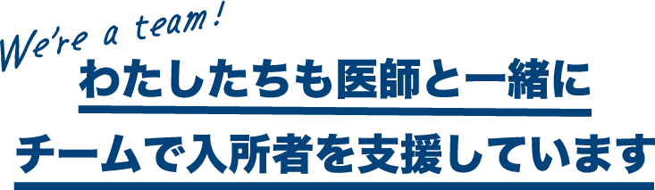 We're a team! わたしたちも医師と一緒にチームで入所者を支援しています