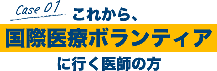 Case01 これから、国際医療ボランティアに行く医師の方