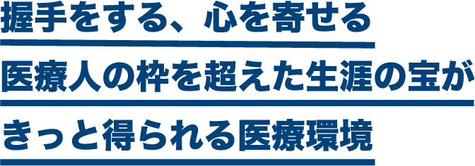 握手をする、心を寄せる医療人の枠を超えた生涯の宝がきっと得られる医療環境